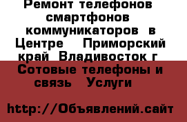 Ремонт телефонов, смартфонов, коммуникаторов (в Центре) - Приморский край, Владивосток г. Сотовые телефоны и связь » Услуги   